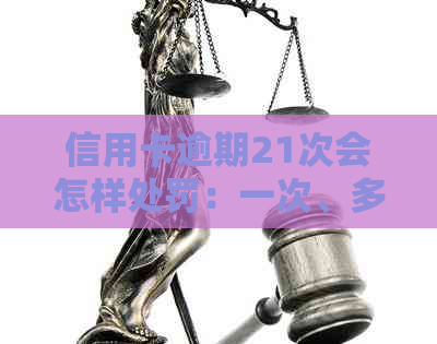 信用卡逾期21次会怎样处罚：一次、多次、少量逾期的后果与刑事责任