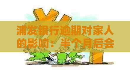 浦发银行逾期对家人的影响：半个月后会打电话通知吗？