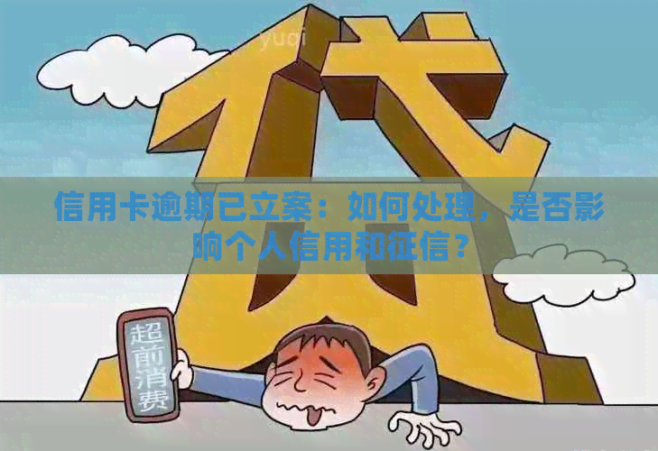 信用卡逾期已立案：如何处理，是否影响个人信用和？