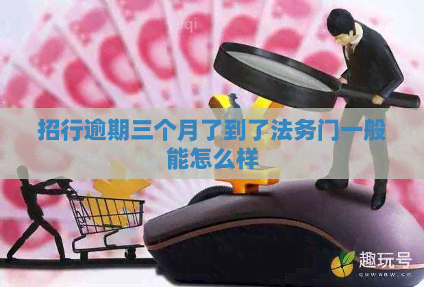 招行逾期三个月了到了法务门一般能怎么样