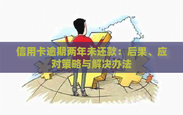 信用卡逾期两年未还款：后果、应对策略与解决办法