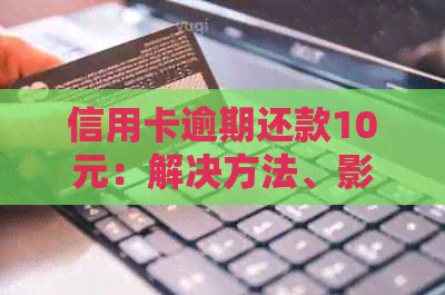 信用卡逾期还款10元：解决方法、影响和如何避免