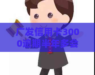 广发信用卡3000逾期半年多会起诉吗？如何处理？