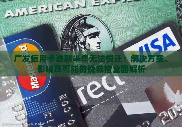 广发信用卡逾期半年无法偿还：解决方案、影响及可能的挽救措全面解析