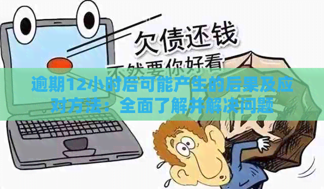 逾期12小时后可能产生的后果及应对方法：全面了解并解决问题