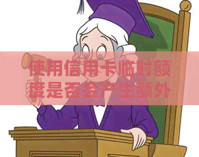 使用信用卡临时额度是否会产生额外费用？了解所有相关信息以避免疑惑