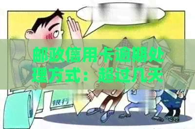 邮政信用卡逾期处理方式：超过几天会产生罚款和影响信用记录。