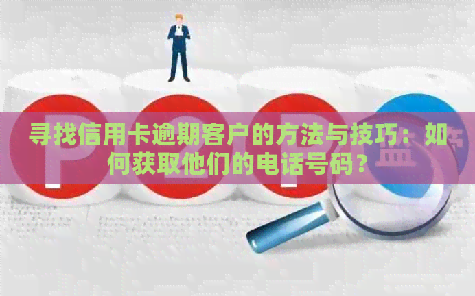 寻找信用卡逾期客户的方法与技巧：如何获取他们的电话号码？