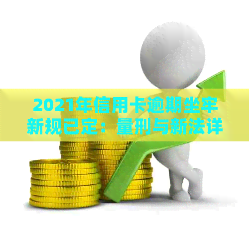 2021年信用卡逾期坐牢新规已定：量刑与新法详解，逾期者必读！