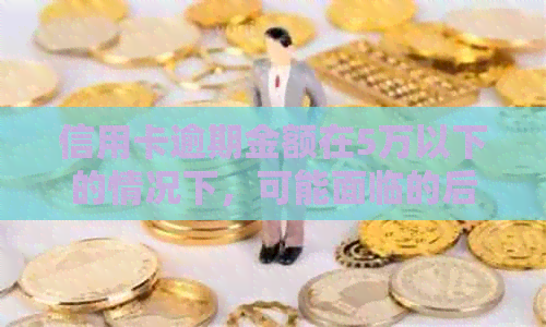 信用卡逾期金额在5万以下的情况下，可能面临的后果及应对策略