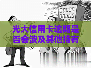 光大信用卡逾期是否会波及其他持有人的信用卡？解答与影响分析