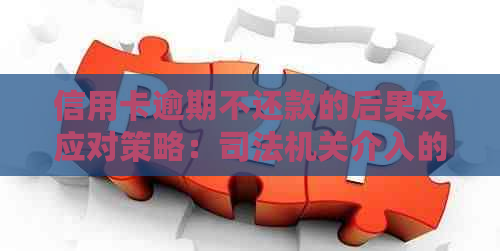 信用卡逾期不还款的后果及应对策略：司法机关介入的可能性和处理方式