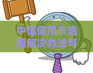 中信信用卡逾期解决办法与起诉时间及当地联系