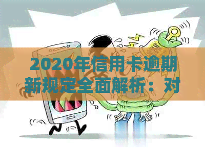 2020年信用卡逾期新规定全面解析：对用户影响、应对策略和未来趋势探讨
