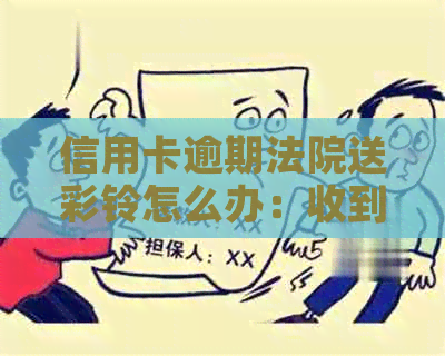 信用卡逾期法院送彩铃怎么办：收到传票后如何应对？