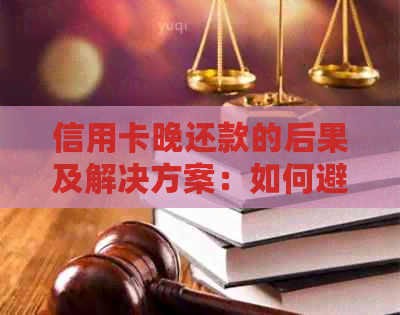 信用卡晚还款的后果及解决方案：如何避免逾期、提高信用评分和处理罚息