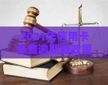 2021年信用卡年费逾期新政策：全面解读与应对措