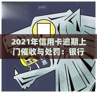 2021年信用卡逾期上门与处罚：银行如何处理逾期者？
