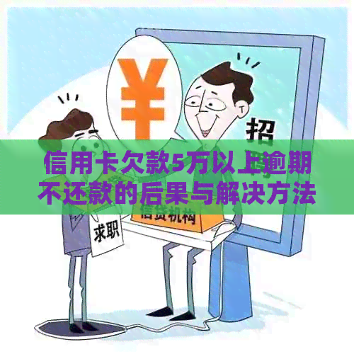 信用卡欠款5万以上逾期不还款的后果与解决方法全方位解析