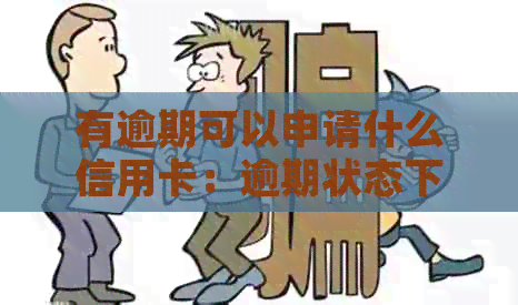 有逾期可以申请什么信用卡：逾期状态下如何办理信用卡