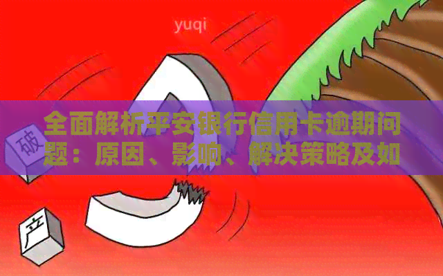 全面解析平安银行信用卡逾期问题：原因、影响、解决策略及如何避免逾期