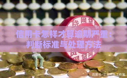 信用卡怎样才算逾期严重：判断标准与处理方法