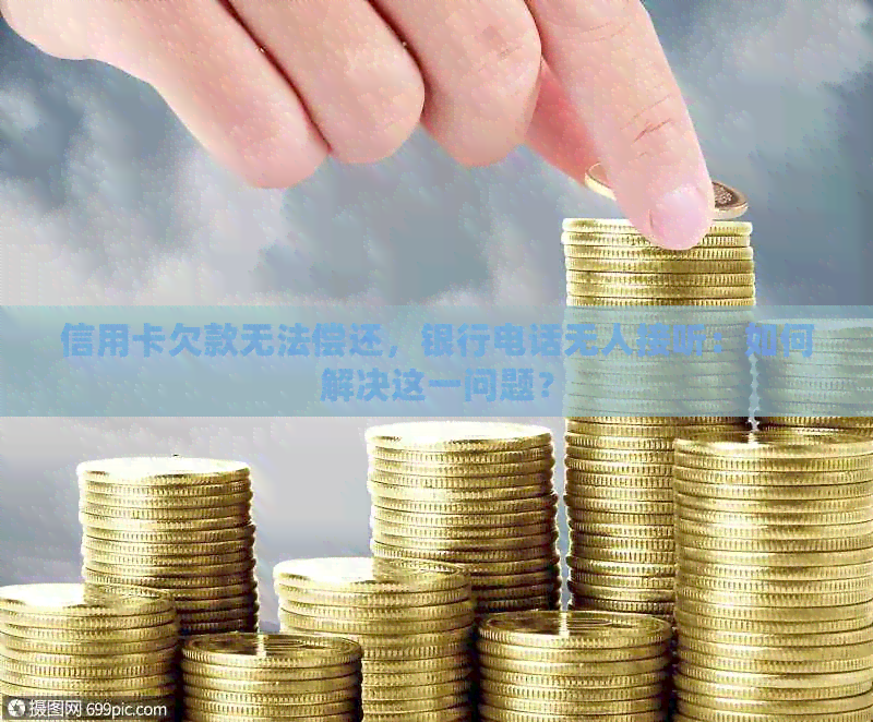 信用卡欠款无法偿还，银行电话无人接听：如何解决这一问题？