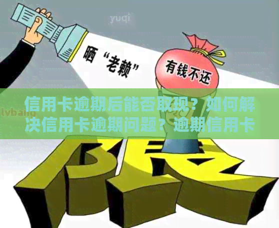 信用卡逾期后能否取现？如何解决信用卡逾期问题？逾期信用卡取现相关指南