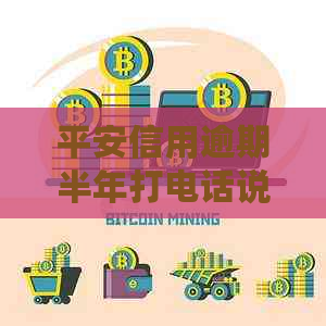 平安信用逾期半年打电话说报案：处理方法与可能后果