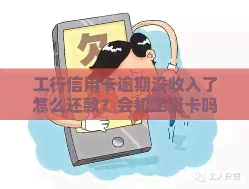 工行信用卡逾期没收入了怎么还款？会扣工资卡吗？逾期一天怎么办？