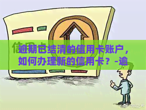 逾期已结清的信用卡账户，如何办理新的信用卡？-逾期已结清的信用卡账户,如何办理新的信用卡业务