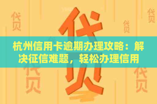 杭州信用卡逾期办理攻略：解决难题，轻松办理信用卡！