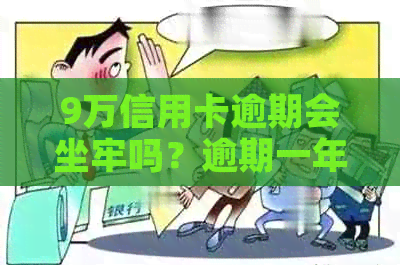 9万信用卡逾期会坐牢吗？逾期一年后的结果和费用是多少？