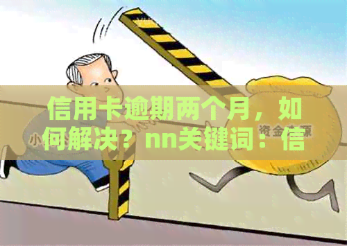 信用卡逾期两个月，如何解决？nn关键词：信用卡、逾期、两个月、解决方法