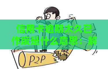 信用卡逾期太久已作废是什么意思：解释信用卡逾期失效原因