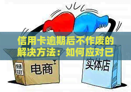 信用卡逾期后不作废的解决方法：如何应对已作废信用卡？