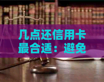 几点还信用卡最合适：避免罚息，提高信用