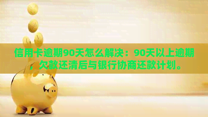 信用卡逾期90天怎么解决：90天以上逾期，欠款还清后与银行协商还款计划。