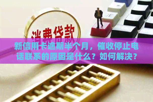 新信用卡逾期半个月，停止电话联系的原因是什么？如何解决？