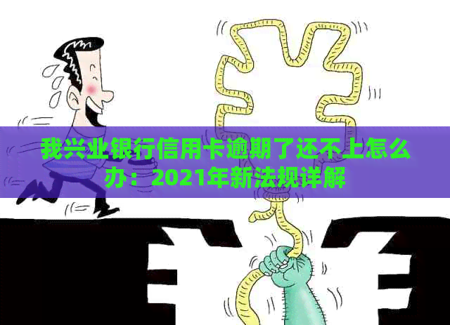 我兴业银行信用卡逾期了还不上怎么办：2021年新法规详解