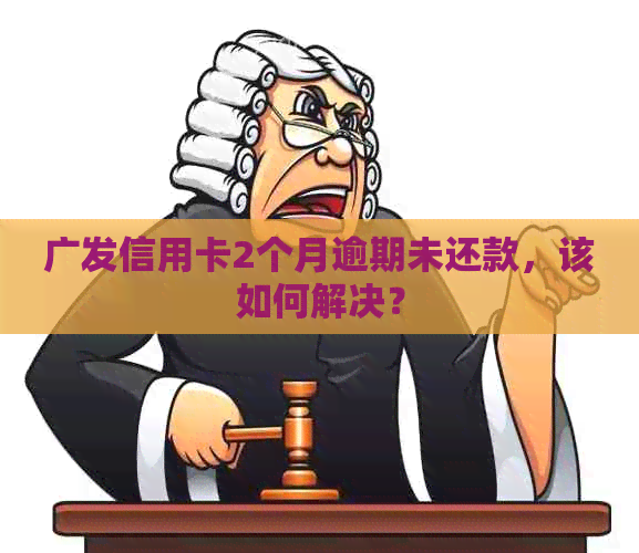 广发信用卡2个月逾期未还款，该如何解决？