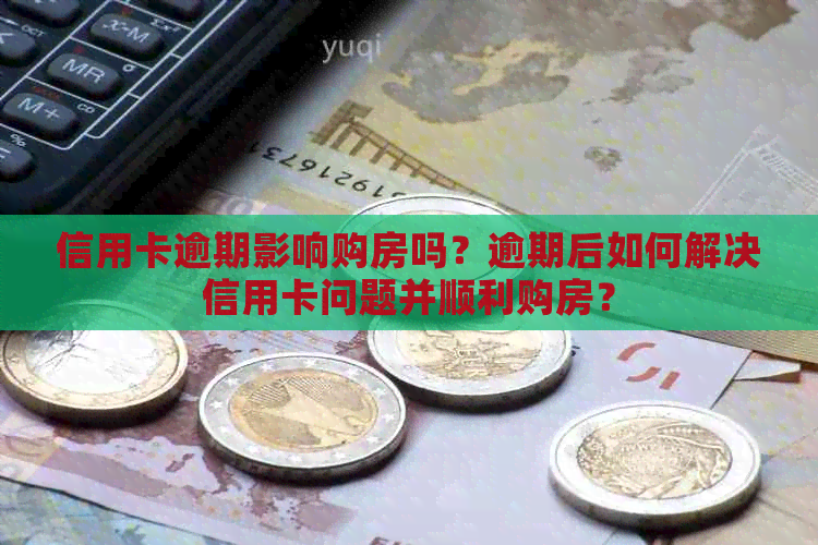 信用卡逾期影响购房吗？逾期后如何解决信用卡问题并顺利购房？
