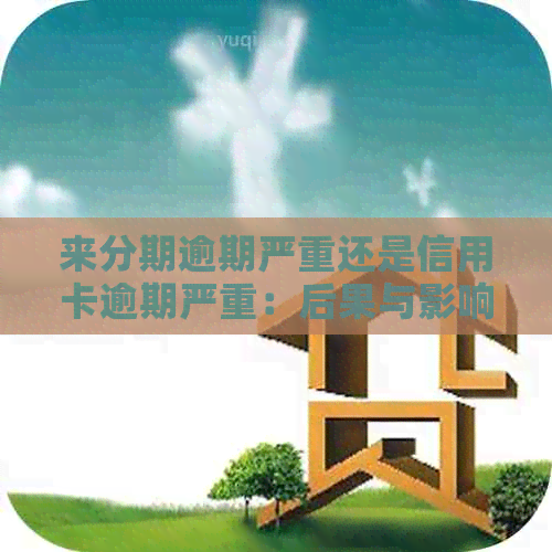 来分期逾期严重还是信用卡逾期严重：后果与影响全解析