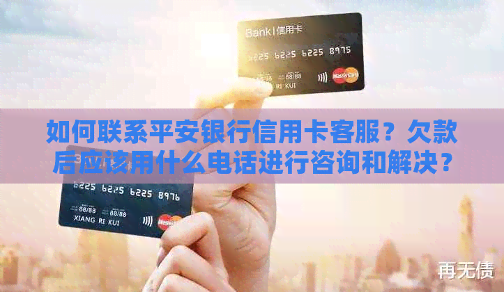 如何联系平安银行信用卡客服？欠款后应该用什么电话进行咨询和解决？