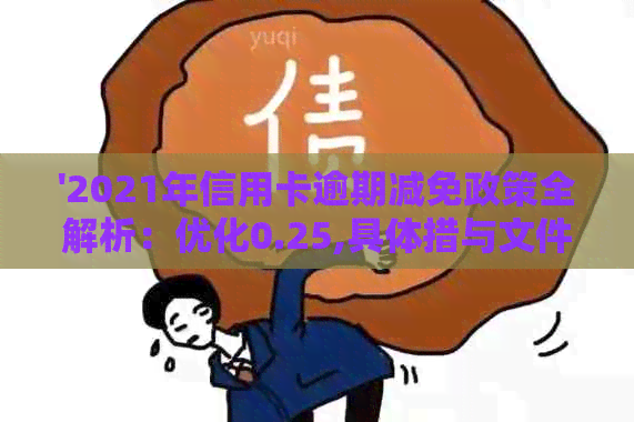 '2021年信用卡逾期减免政策全解析：优化0.25,具体措与文件'