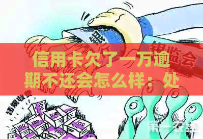 信用卡欠了一万逾期不还会怎么样：处理流程、影响与应对策略