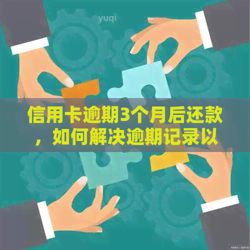 信用卡逾期3个月后还款，如何解决逾期记录以及相关影响？