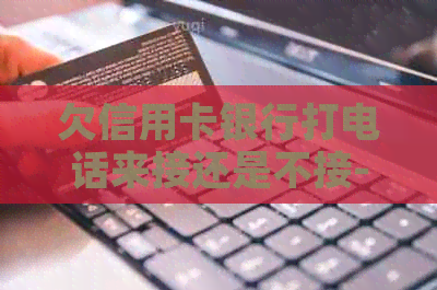 欠信用卡银行打电话来接还是不接-欠信用卡银行打电话来接还是不接电话