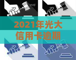 2021年光大信用卡逾期还款指南：如何处理、逾期后果及解决方法全面解析