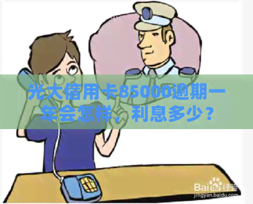 光大信用卡85000逾期一年会怎样，利息多少？